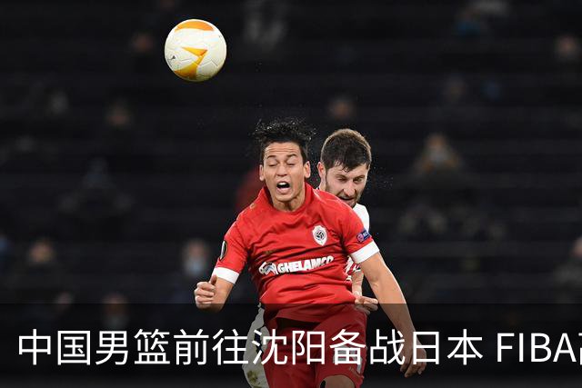 中国男篮前往沈阳备战日本 FIBA高度评价杨瀚森