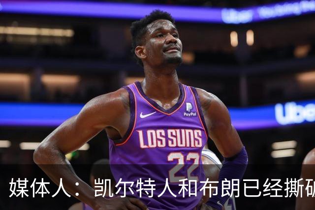 媒体人：凯尔特人和布朗已经撕破脸了 不想太难看只得赶紧处理掉