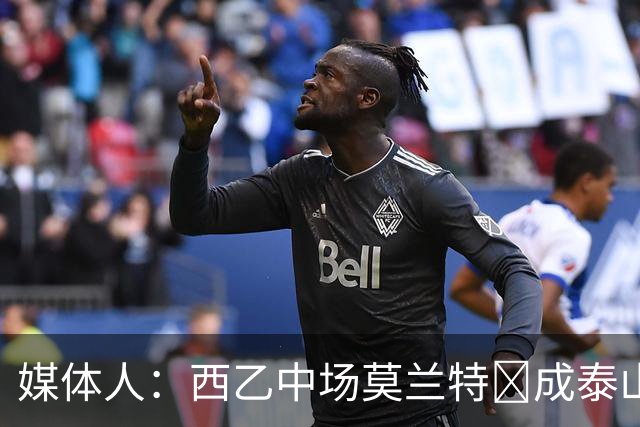 媒体人：西乙中场莫兰特‌成泰山队新外援首选，已经在走手续