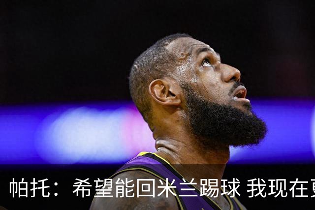 帕托：希望能回米兰踢球 我现在更成熟了