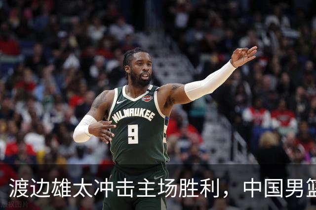 渡边雄太冲击主场胜利，中国男篮需警惕忍不住的对手